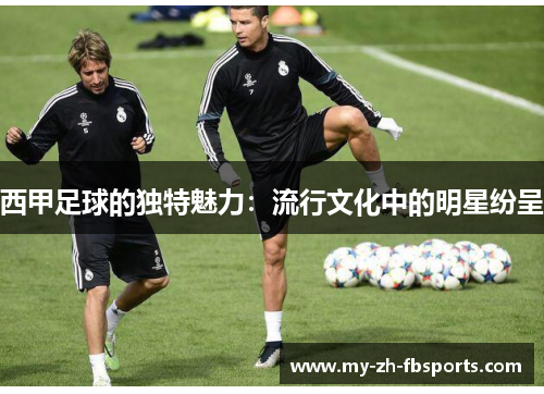 西甲足球的独特魅力:流行文化中的明星纷呈 西甲足球的独特魅力:流行文化中的明星纷呈