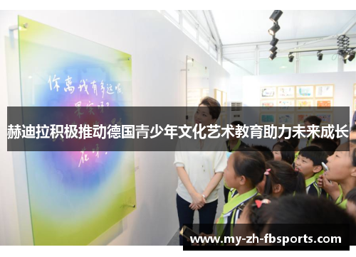 赫迪拉积极推动德国青少年文化艺术教育助力未来成长 赫迪拉积极推动德国青少年文化艺术教育助力未来成长