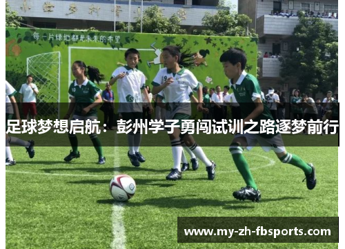 足球梦想启航:彭州学子勇闯试训之路逐梦前行 足球梦想启航:彭州学子勇闯试训之路逐梦前行