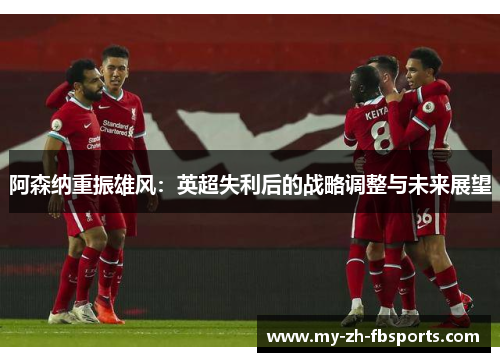阿森纳重振雄风：英超失利后的战略调整与未来展望