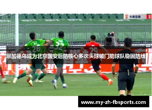 恩加德乌成为北京国安后防核心多次头球破门助球队稳固防线