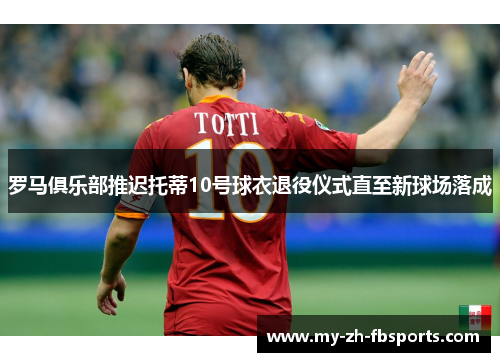 罗马俱乐部推迟托蒂10号球衣退役仪式直至新球场落成