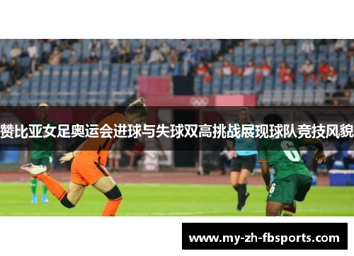 赞比亚女足奥运会进球与失球双高挑战展现球队竞技风貌