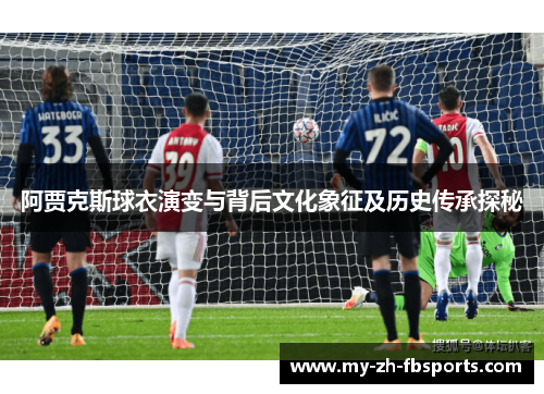 阿贾克斯球衣演变与背后文化象征及历史传承探秘