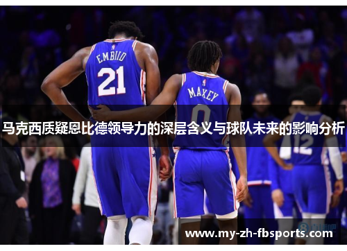 马克西质疑恩比德领导力的深层含义与球队未来的影响分析