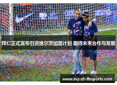 拜仁正式宣布引进维尔茨加盟计划 期待未来合作与发展 拜仁正式宣布引进维尔茨加盟计划 期待未来合作与发展