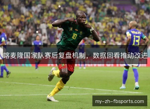 喀麦隆国家队赛后复盘机制，数据回看推动改进